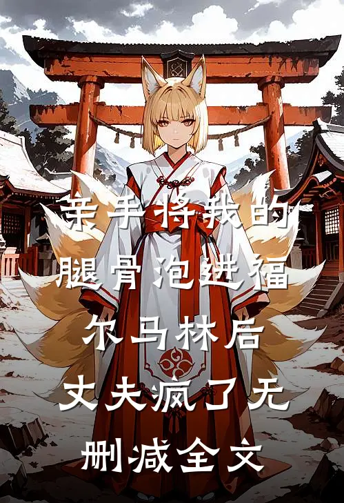 亲手将我的腿骨泡进福尔马林后，丈夫疯了无删减全文