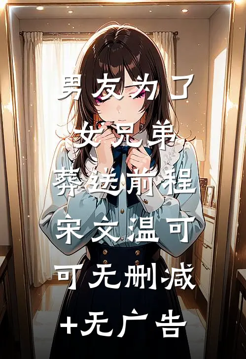 男友为了女兄弟，葬送前程宋文温可可无删减+无广告