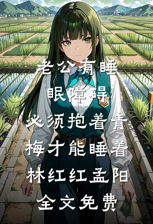 老公有睡眠障碍，必须抱着青梅才能睡着林红红孟阳全文免费