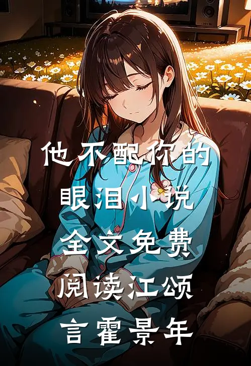 他不配你的眼泪小说全文免费阅读江颂言霍景年