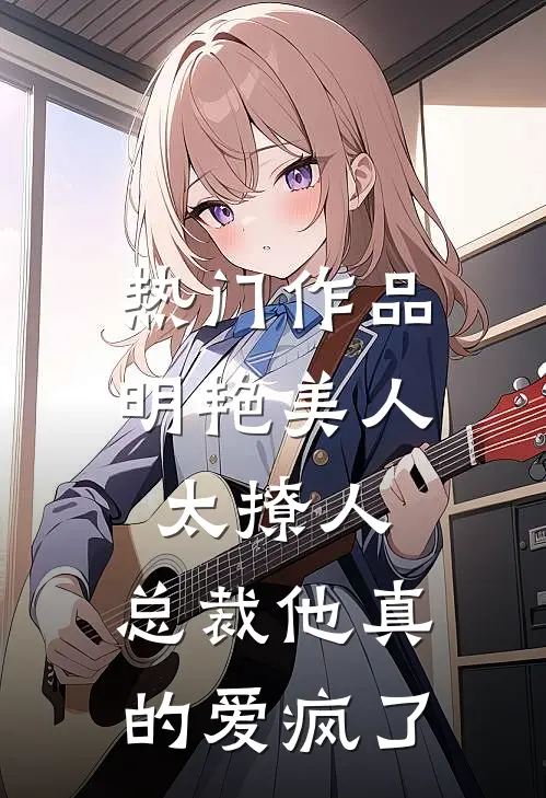 热门作品明艳美人太撩人，总裁他真的爱疯了