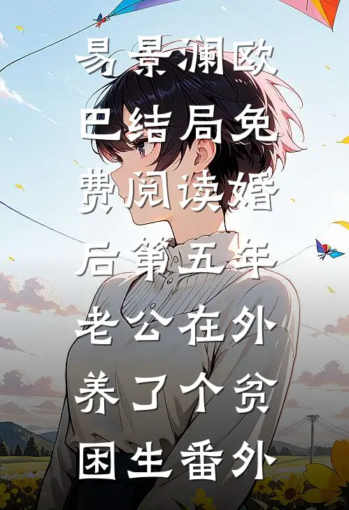 易景澜欧巴结局免费阅读婚后第五年，老公在外养了个贫困生番外