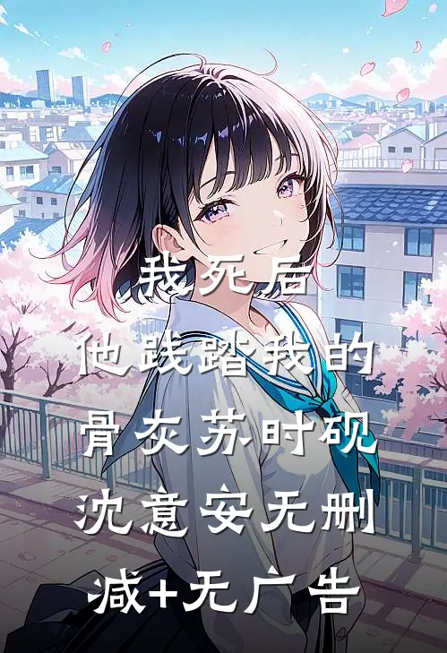 我死后，他践踏我的骨灰苏时砚沈意安无删减+无广告