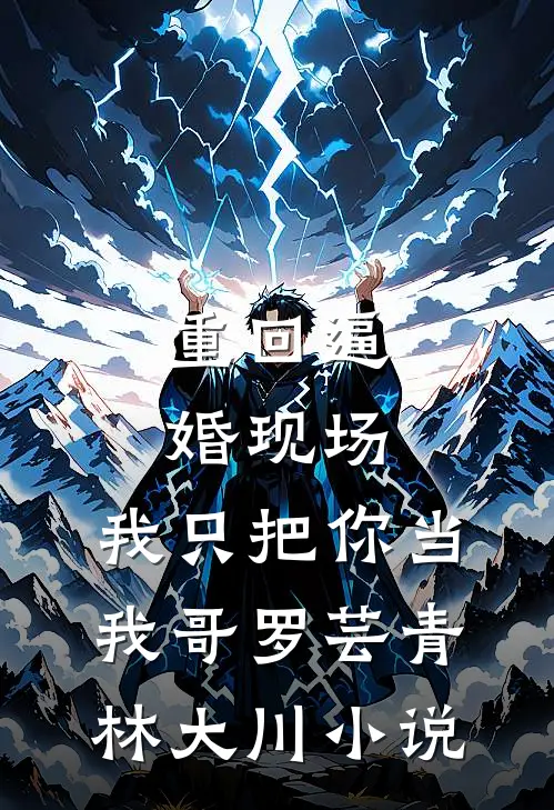 重回逼婚现场，我只把你当我哥罗芸青林大川小说
