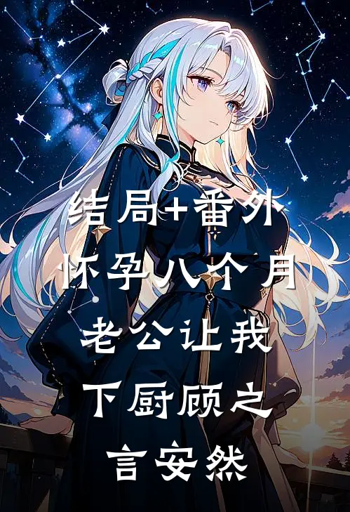 结局+番外怀孕八个月，老公让我下厨顾之言安然