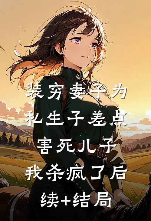 装穷妻子为私生子差点害死儿子，我杀疯了后续+结局