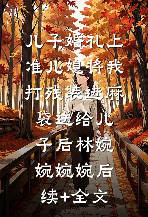 儿子婚礼上，准儿媳将我打残装进麻袋送给儿子后林婉婉婉婉后续+全文