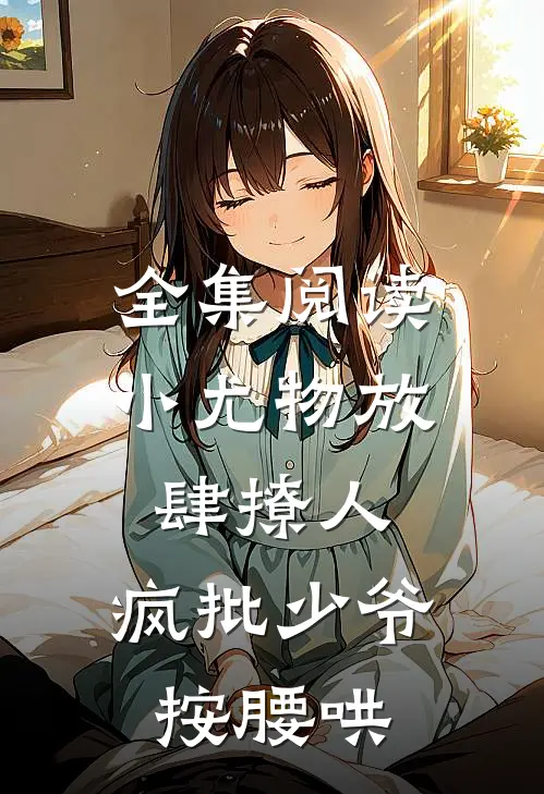 全集阅读小尤物放肆撩人，疯批少爷按腰哄