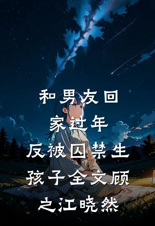 和男友回家过年，反被囚禁生孩子全文顾之江晓然