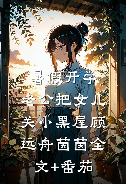暑假开学，老公把女儿关小黑屋顾远舟茵茵全文+番茄