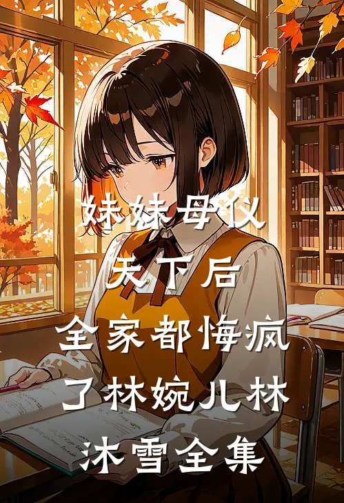 妹妹母仪天下后，全家都悔疯了林婉儿林沐雪全集