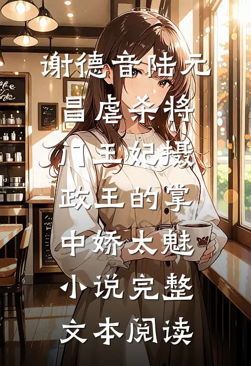 谢德音陆元昌虐杀 - 将门王妃摄政王的掌中娇太魅小说完整文本阅读
