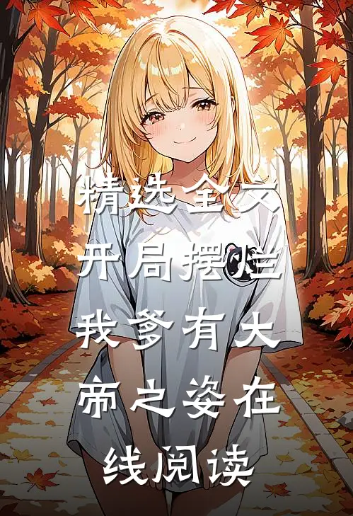精选全文开局摆烂,我爹有大帝之姿在线阅读