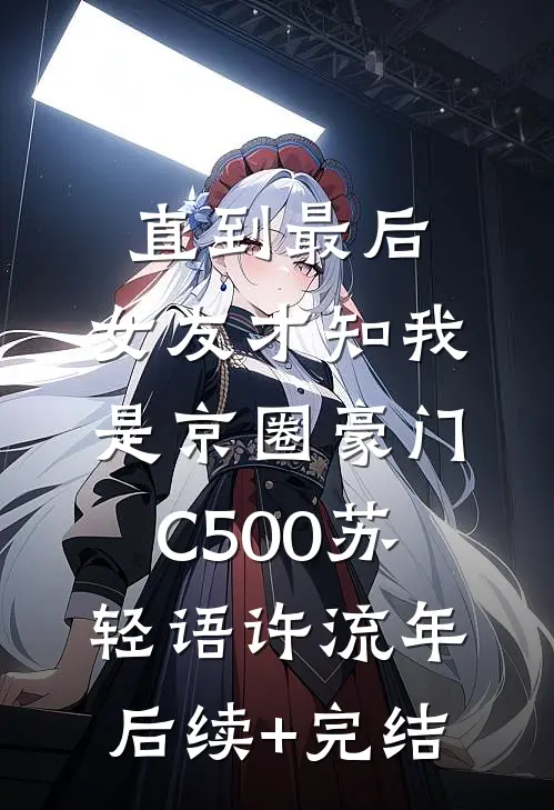 直到最后，女友才知我是京圈豪门C500苏轻语许流年后续+完结