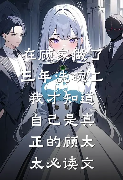 在顾家做了三年洗碗工，我才知道自己是真正的顾太太必读文