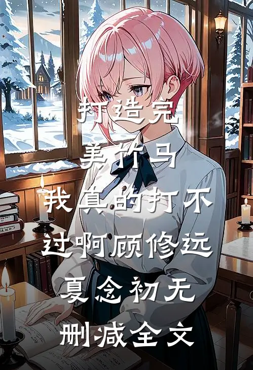 打造完美竹马，我真的打不过啊顾修远夏念初无删减全文