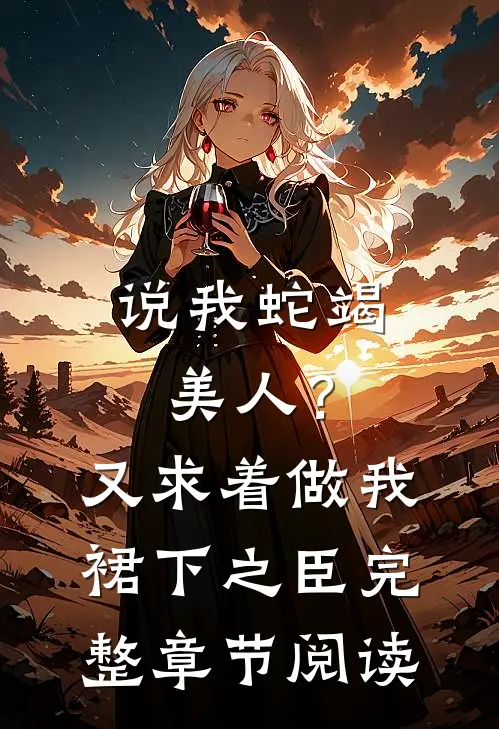 说我蛇竭美人？又求着做我裙下之臣完整章节阅读