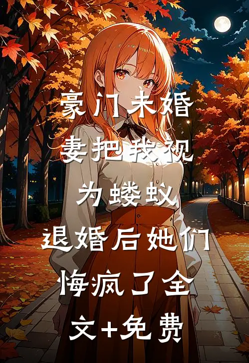 豪门未婚妻把我视为蝼蚁，退婚后她们悔疯了全文+免费