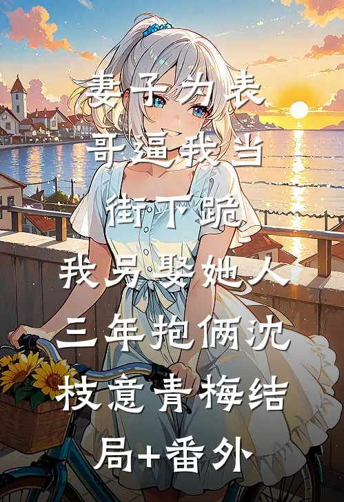妻子为表哥逼我当街下跪，我另娶她人三年抱俩沈枝意青梅结局+番外