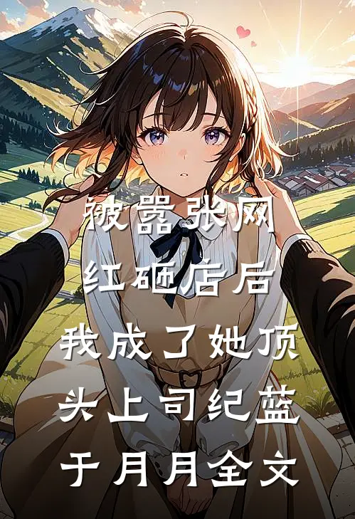 被嚣张网红砸店后，我成了她顶头上司纪蓝于月月全文