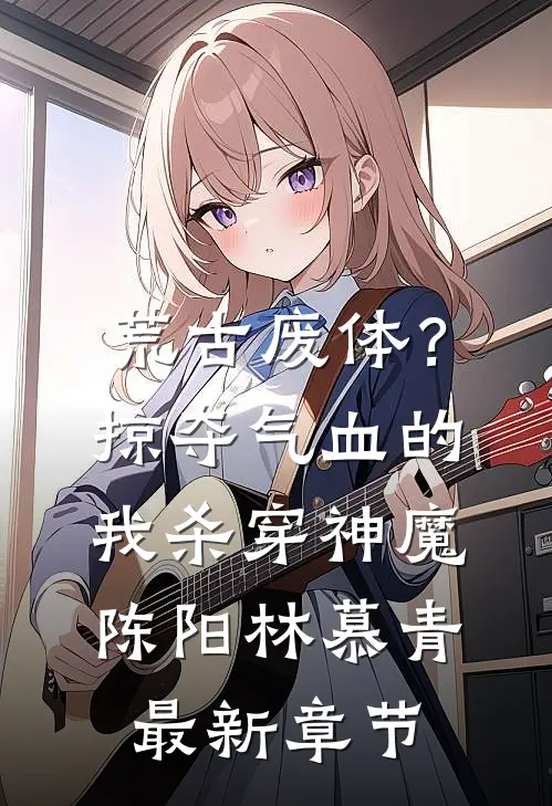 荒古废体？掠夺气血的我杀穿神魔陈阳林慕青最新章节