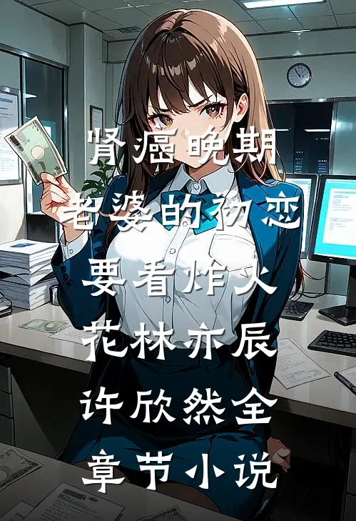 肾癌晚期，老婆的初恋要看炸火花林亦辰许欣然全章节小说