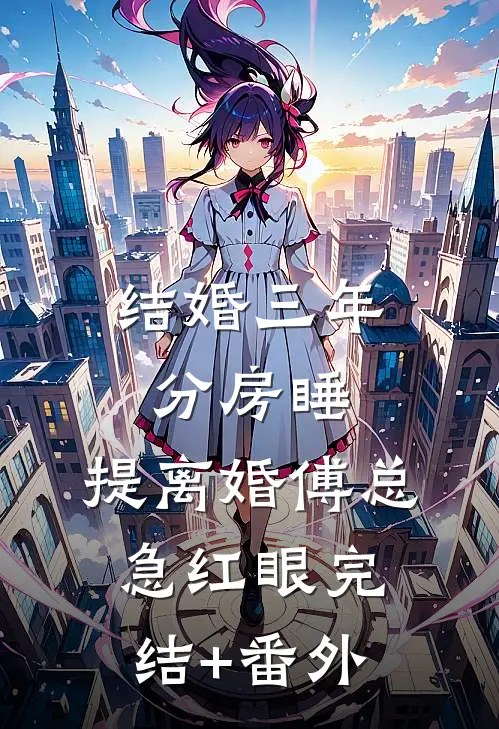 结婚三年分房睡，提离婚傅总急红眼完结+番外