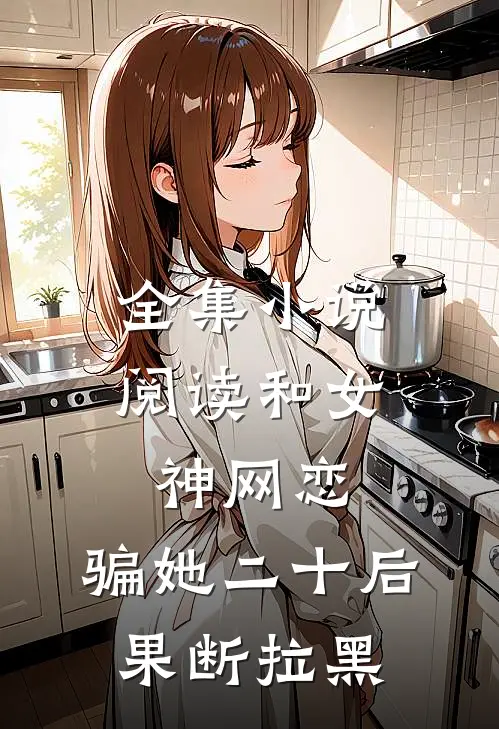 全集小说阅读和女神网恋，骗她二十后果断拉黑