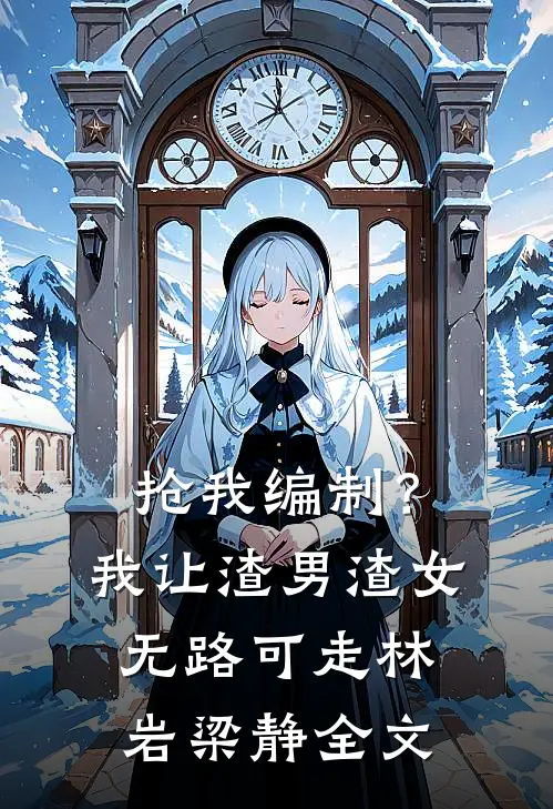 抢我编制？我让渣男渣女无路可走林岩梁静全文