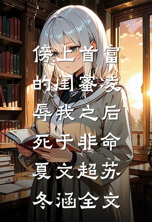 傍上首富的闺蜜凌辱我之后，死于非命夏文超苏冬涵全文