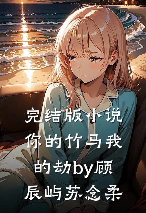 完结版小说你的竹马我的劫by顾辰屿苏念柔
