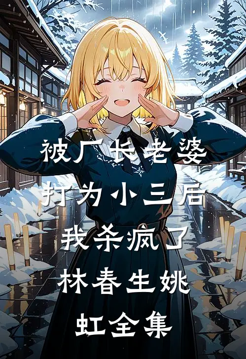 被厂长老婆打为小三后，我杀疯了林春生姚虹 全集