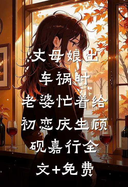 丈母娘出车祸时，老婆忙着给初恋庆生顾砚嘉行全文+免费