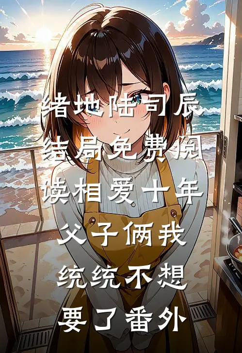 绪地陆司辰结局免费阅读相爱十年，父子俩我统统不想要了番外