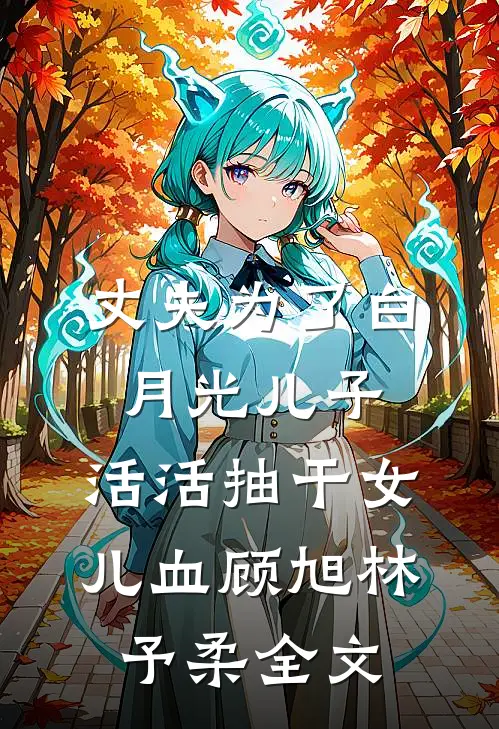 丈夫为了白月光儿子，活活抽干女儿血顾旭林予柔全文