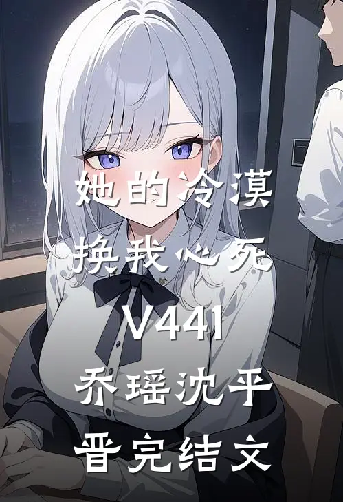 她的冷漠，换我心死V441乔瑶沈平晋完结文