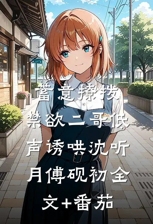 蓄意撩拨，禁欲二哥低声诱哄沈听月傅砚初全文+番茄