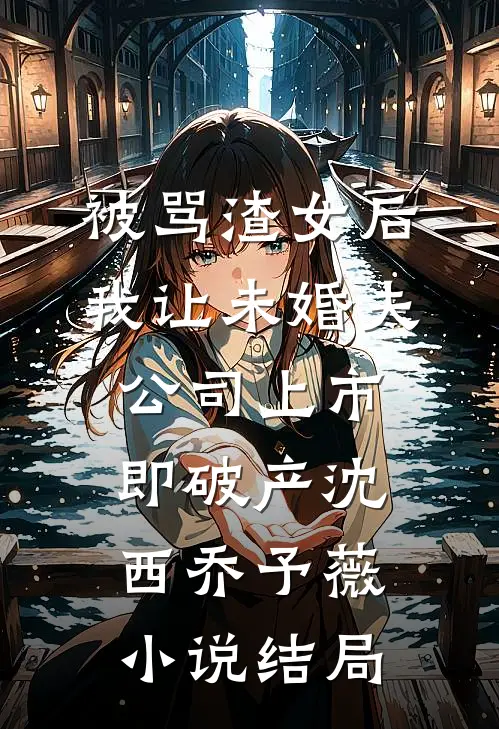 被骂渣女后，我让未婚夫公司上市即破产沈西乔予薇小说结局