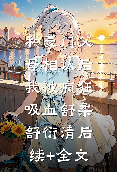 和豪门父母相认后，我被疯狂吸血舒柔舒衍清后续+全文