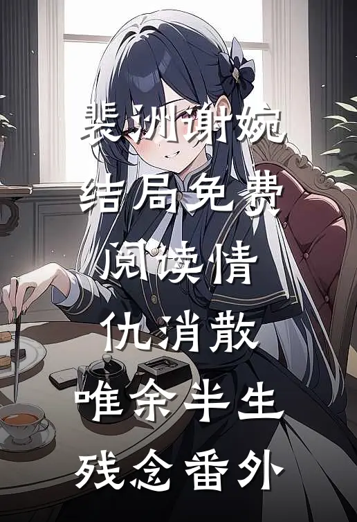 裴洲谢婉结局免费阅读情仇消散，唯余半生残念番外