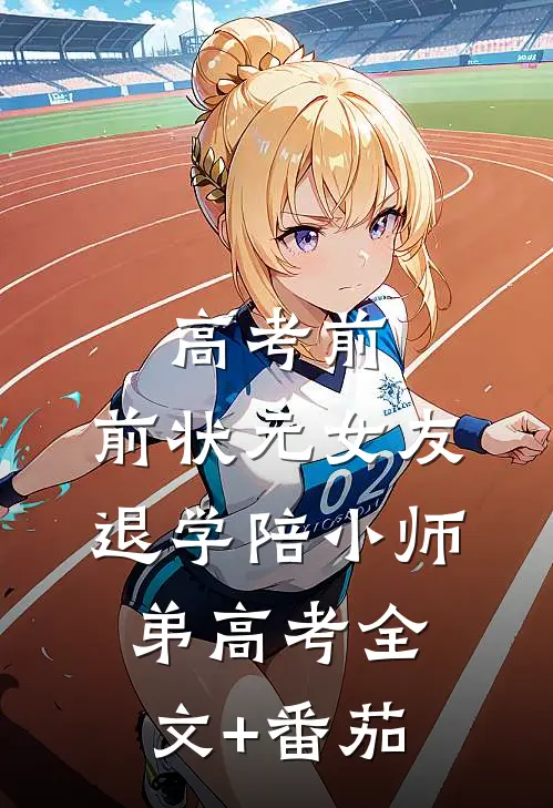 高考前，前状元女友退学陪小师弟高考全文+番茄