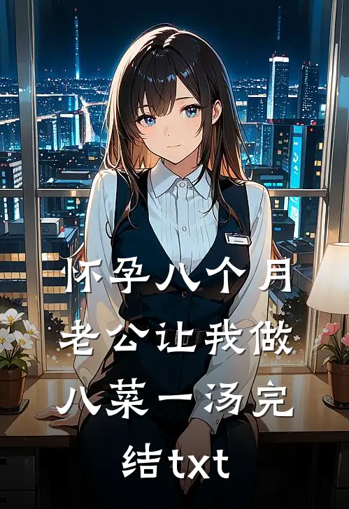 怀孕八个月，老公让我做八菜一汤完结txt
