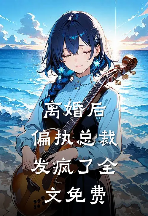 离婚后，偏执总裁发疯了全文免费