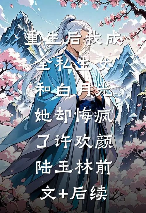 重生后我成全私生女和白月光，她却悔疯了许欢颜陆玉林前文+后续