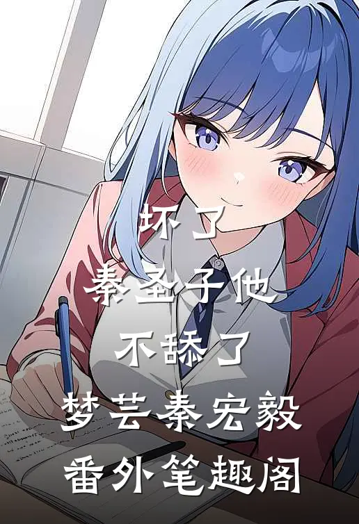 坏了，秦圣子他不舔了：梦芸秦宏毅番外笔趣阁
