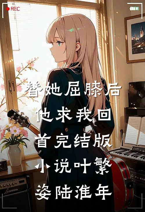 替她屈膝后，他求我回首完结版小说叶繁姿陆淮年
