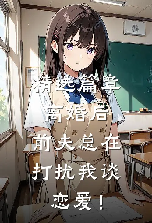 精选篇章离婚后，前夫总在打扰我谈恋爱！