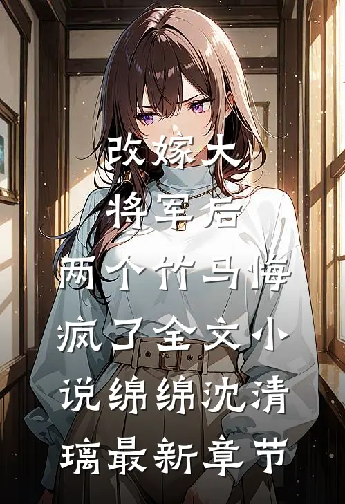 改嫁大将军后，两个竹马悔疯了全文小说绵绵沈清璃最新章节