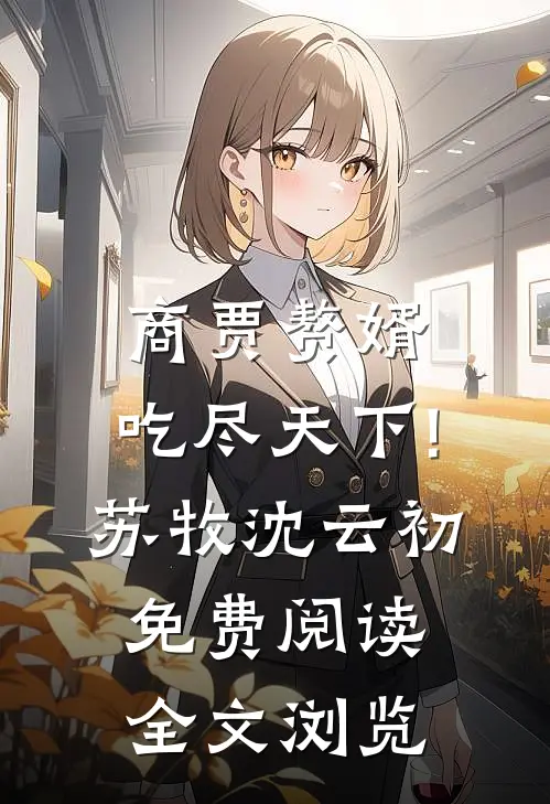 商贾赘婿,吃尽天下!苏牧沈云初免费阅读全文浏览