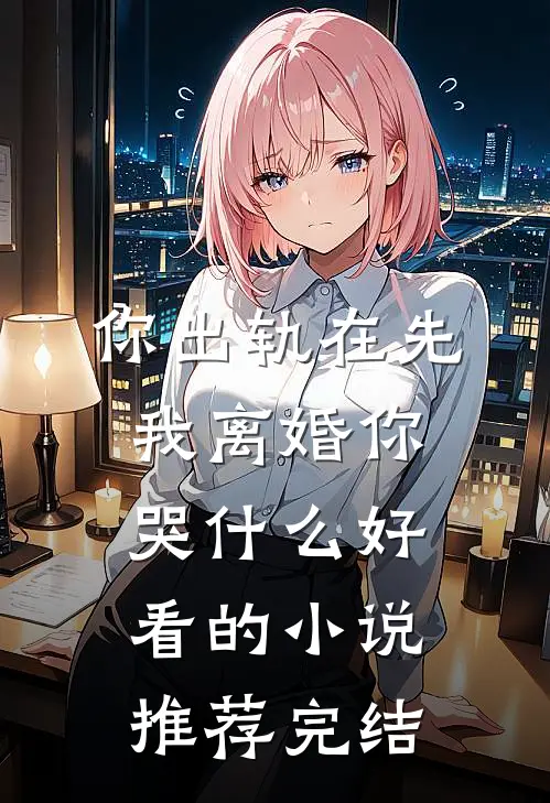你出轨在先，我离婚你哭什么好看的小说推荐完结